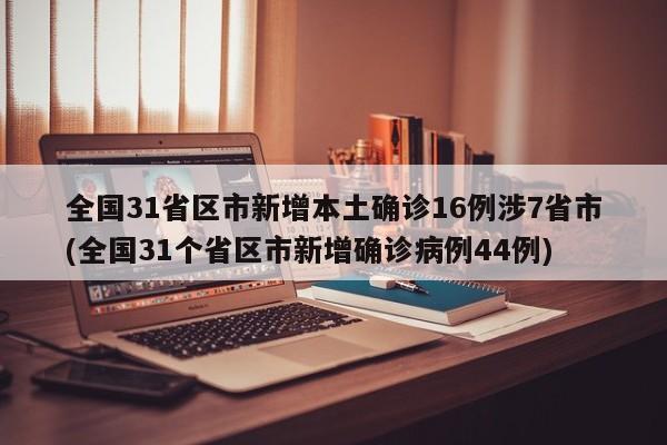 全国31省区市新增本土确诊16例涉7省市(全国31个省区市新增确诊病例44例)