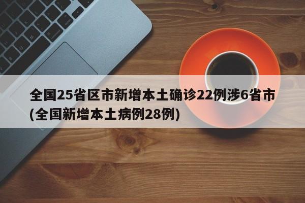 全国25省区市新增本土确诊22例涉6省市(全国新增本土病例28例)