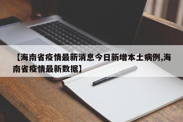 【海南省疫情最新消息今日新增本土病例,海南省疫情最新数据】
