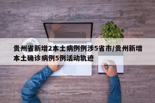 贵州省新增2本土病例例涉5省市/贵州新增本土确诊病例5例活动轨迹