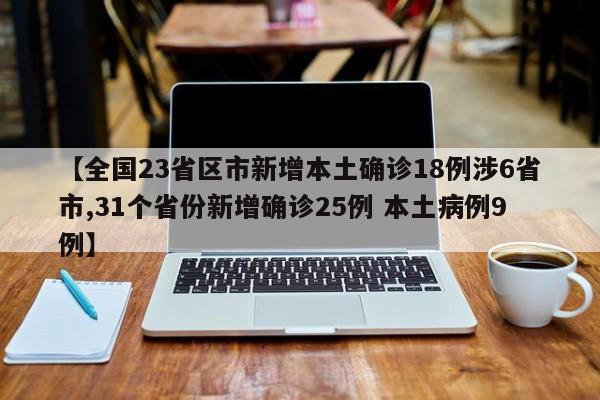 【全国23省区市新增本土确诊18例涉6省市,31个省份新增确诊25例 本土病例9例】