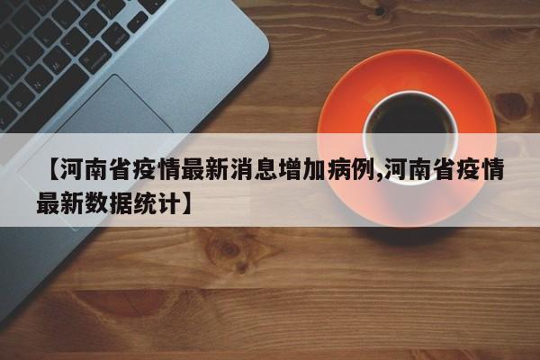 【河南省疫情最新消息增加病例,河南省疫情最新数据统计】