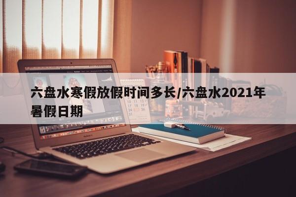 六盘水寒假放假时间多长/六盘水2021年暑假日期