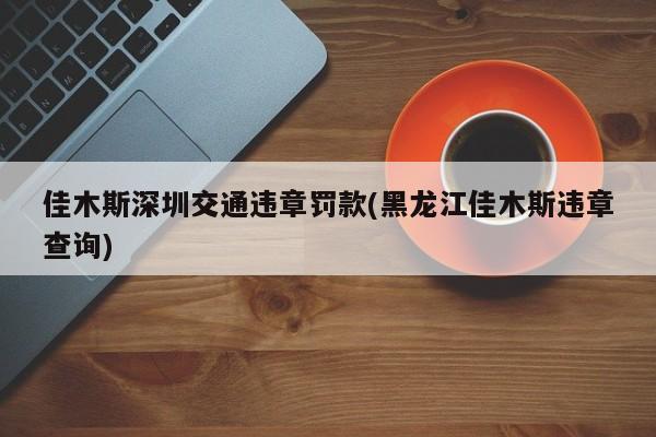 佳木斯深圳交通违章罚款(黑龙江佳木斯违章查询)