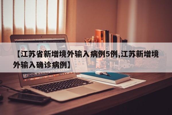 【江苏省新增境外输入病例5例,江苏新增境外输入确诊病例】