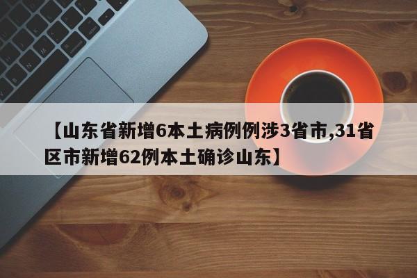 【山东省新增6本土病例例涉3省市,31省区市新增62例本土确诊山东】
