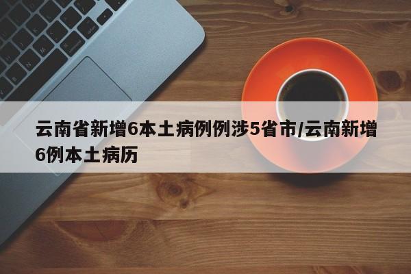 云南省新增6本土病例例涉5省市/云南新增6例本土病历