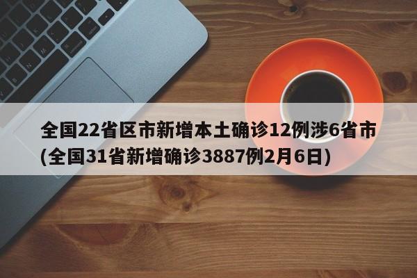 全国22省区市新增本土确诊12例涉6省市(全国31省新增确诊3887例2月6日)