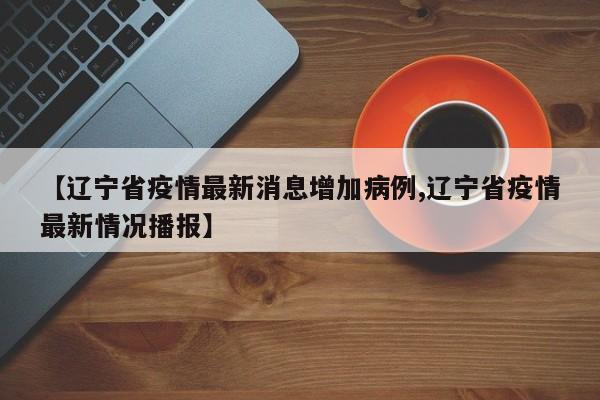 【辽宁省疫情最新消息增加病例,辽宁省疫情最新情况播报】