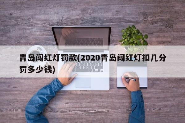青岛闯红灯罚款(2020青岛闯红灯扣几分罚多少钱)