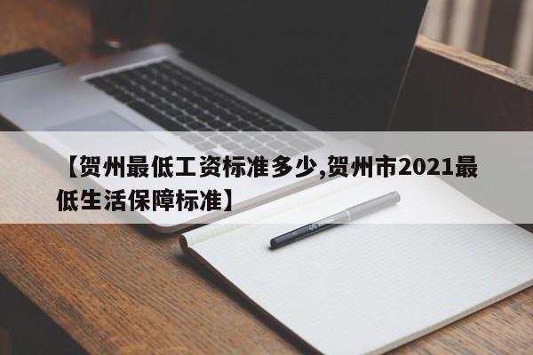 【贺州最低工资标准多少,贺州市2021最低生活保障标准】