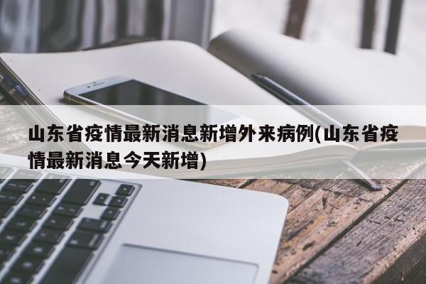 山东省疫情最新消息新增外来病例(山东省疫情最新消息今天新增)