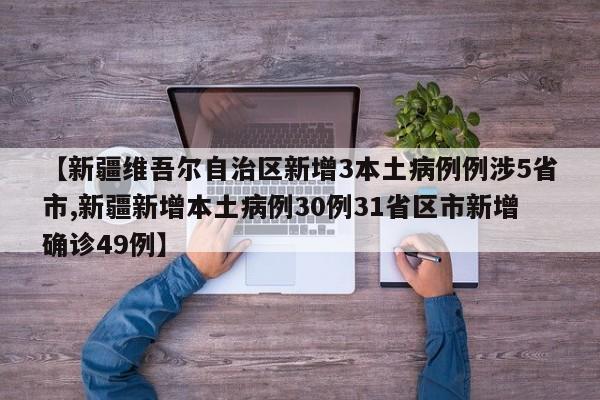 【新疆维吾尔自治区新增3本土病例例涉5省市,新疆新增本土病例30例31省区市新增确诊49例】
