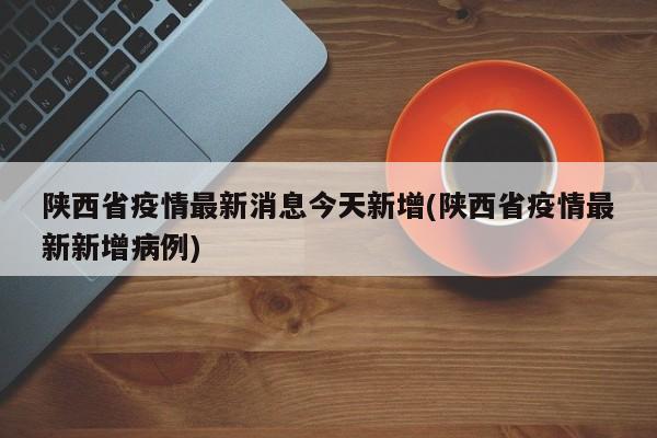 陕西省疫情最新消息今天新增(陕西省疫情最新新增病例)