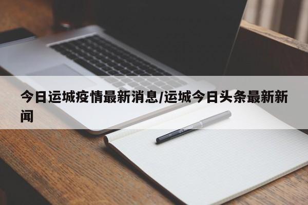 今日运城疫情最新消息/运城今日头条最新新闻