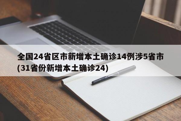 全国24省区市新增本土确诊14例涉5省市(31省份新增本土确诊24)