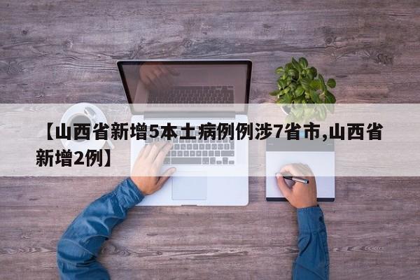 【山西省新增5本土病例例涉7省市,山西省新增2例】