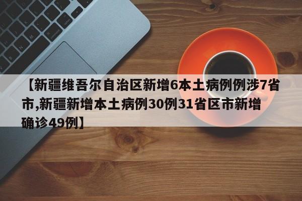 【新疆维吾尔自治区新增6本土病例例涉7省市,新疆新增本土病例30例31省区市新增确诊49例】