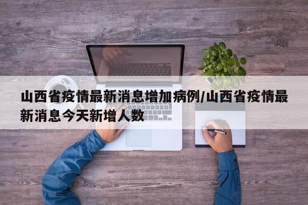 山西省疫情最新消息增加病例/山西省疫情最新消息今天新增人数