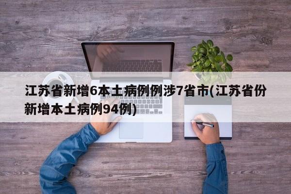 江苏省新增6本土病例例涉7省市(江苏省份新增本土病例94例)