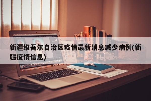 新疆维吾尔自治区疫情最新消息减少病例(新疆疫情信息)