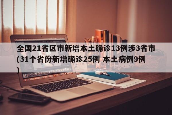 全国21省区市新增本土确诊13例涉3省市(31个省份新增确诊25例 本土病例9例)