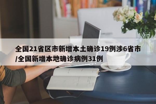 全国21省区市新增本土确诊19例涉6省市/全国新增本地确诊病例31例