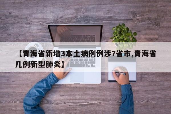 【青海省新增3本土病例例涉7省市,青海省几例新型肺炎】