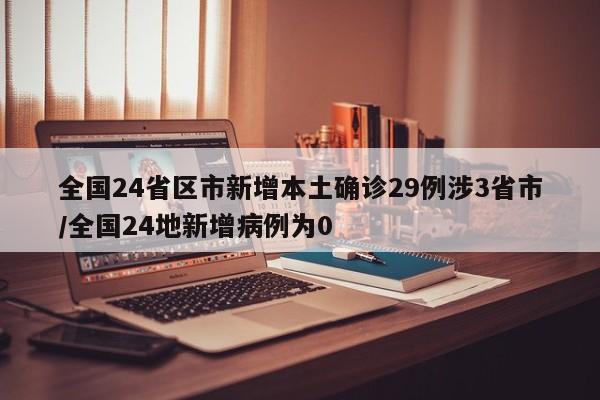 全国24省区市新增本土确诊29例涉3省市/全国24地新增病例为0