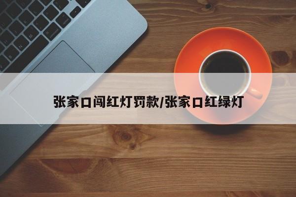 张家口闯红灯罚款/张家口红绿灯