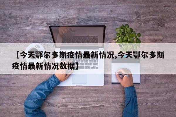 【今天鄂尔多斯疫情最新情况,今天鄂尔多斯疫情最新情况数据】