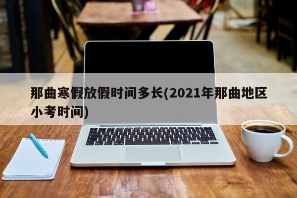 那曲寒假放假时间多长(2021年那曲地区小考时间)