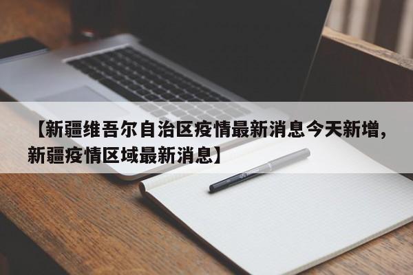 【新疆维吾尔自治区疫情最新消息今天新增,新疆疫情区域最新消息】