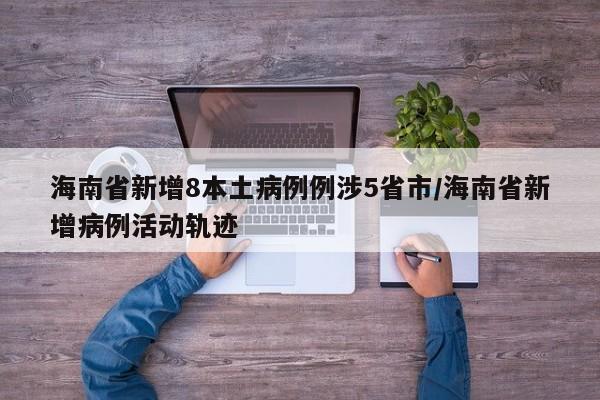 海南省新增8本土病例例涉5省市/海南省新增病例活动轨迹