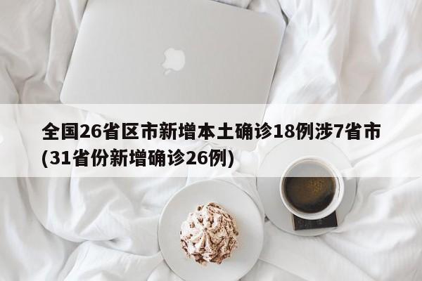 全国26省区市新增本土确诊18例涉7省市(31省份新增确诊26例)