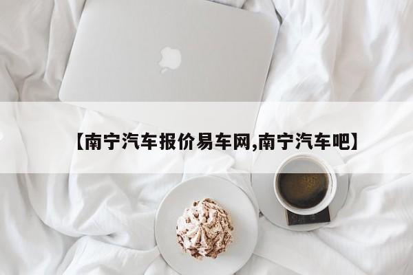 【南宁汽车报价易车网,南宁汽车吧】