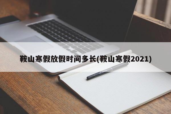 鞍山寒假放假时间多长(鞍山寒假2021)