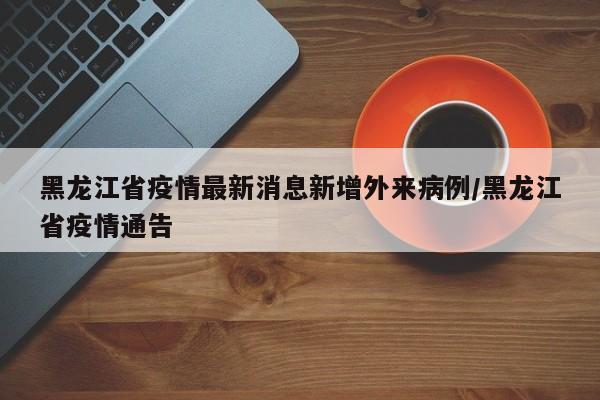 黑龙江省疫情最新消息新增外来病例/黑龙江省疫情通告