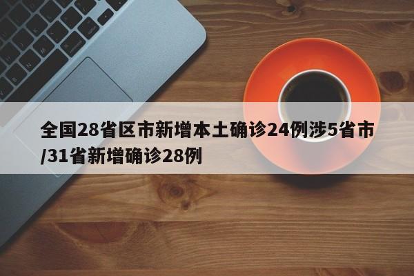 全国28省区市新增本土确诊24例涉5省市/31省新增确诊28例