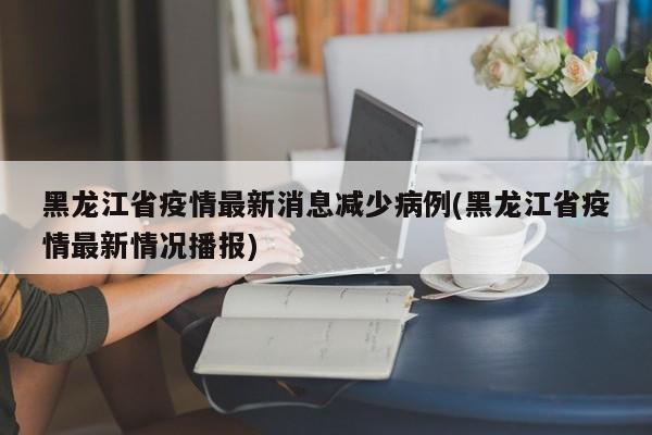 黑龙江省疫情最新消息减少病例(黑龙江省疫情最新情况播报)