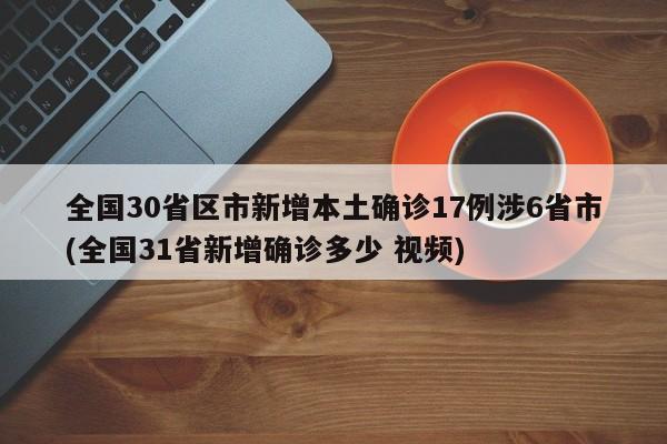 全国30省区市新增本土确诊17例涉6省市(全国31省新增确诊多少 视频)
