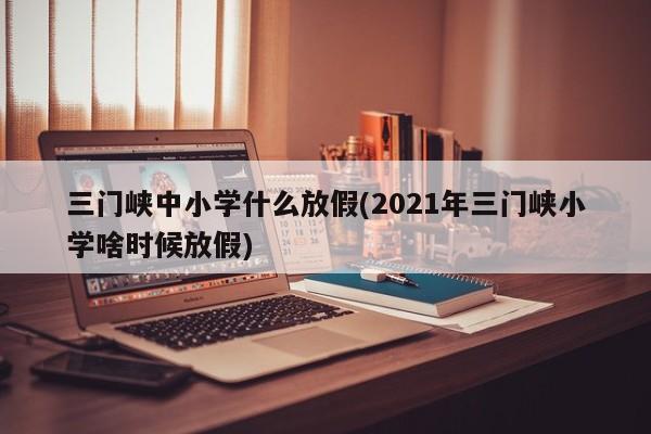 三门峡中小学什么放假(2021年三门峡小学啥时候放假)