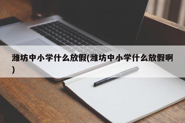潍坊中小学什么放假(潍坊中小学什么放假啊)