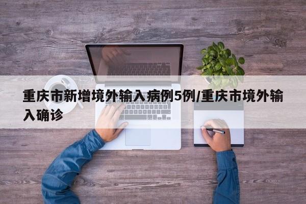 重庆市新增境外输入病例5例/重庆市境外输入确诊