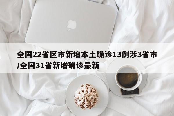 全国22省区市新增本土确诊13例涉3省市/全国31省新增确诊最新