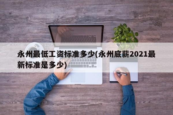 永州最低工资标准多少(永州底薪2021最新标准是多少)