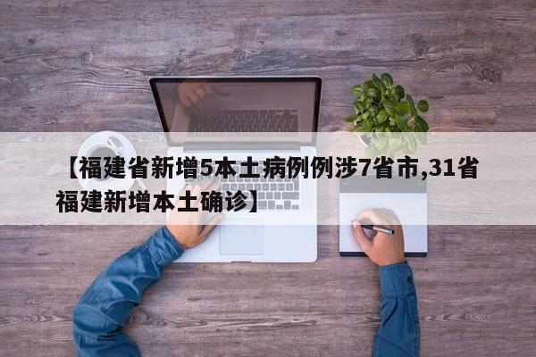 【福建省新增5本土病例例涉7省市,31省福建新增本土确诊】