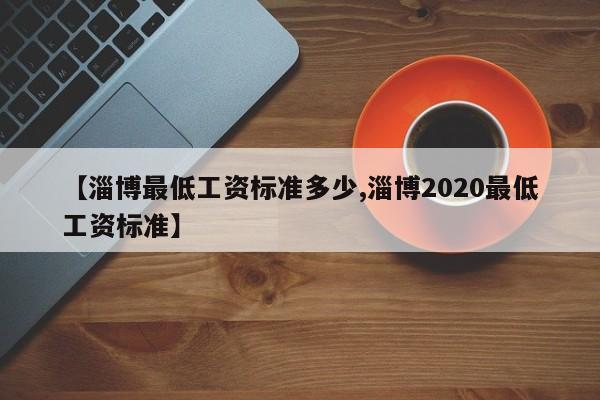 【淄博最低工资标准多少,淄博2020最低工资标准】