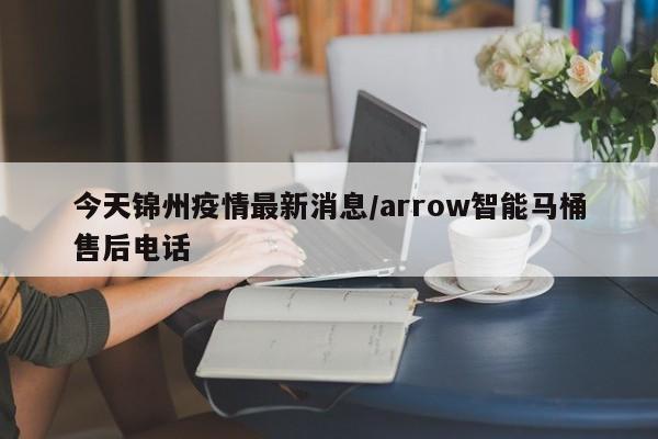 今天锦州疫情最新消息/arrow智能马桶售后电话
