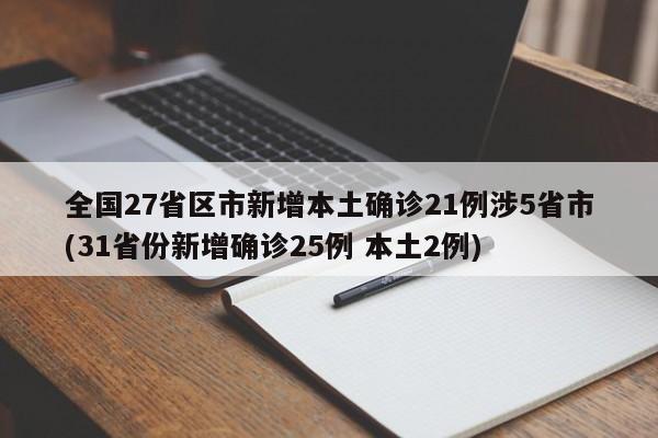 全国27省区市新增本土确诊21例涉5省市(31省份新增确诊25例 本土2例)